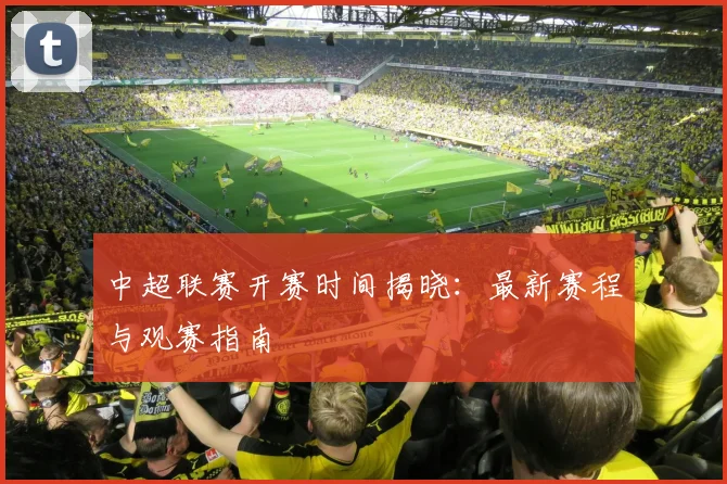 中超联赛开赛时间揭晓：最新赛程与观赛指南