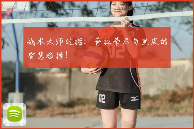 战术大师过招:普拉蒂尼与里皮的智慧碰撞!