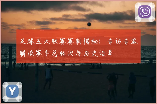足球五大联赛赛制揭秘：专访专家解读赛季总轮次与历史沿革