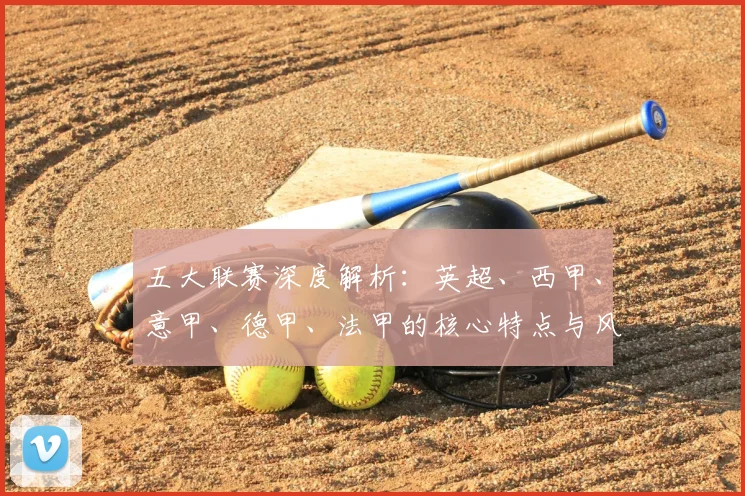 五大联赛深度解析:英超、西甲、意甲、德甲、法甲的核心特点与风格差异
