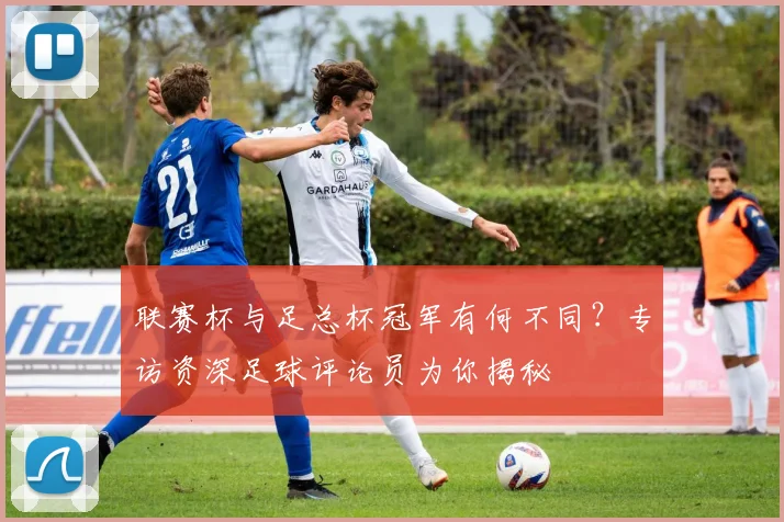 联赛杯与足总杯冠军有何不同?专访资深足球评论员为你揭秘