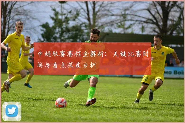 中超联赛赛程全解析:关键比赛时间与看点深度分析