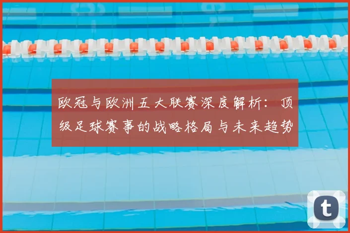 欧冠与欧洲五大联赛深度解析:顶级足球赛事的战略格局与未来趋势