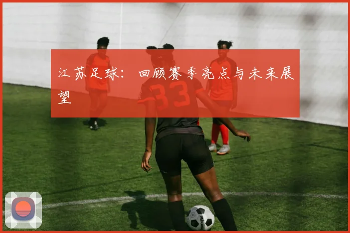 江苏足球:回顾赛季亮点与未来展望