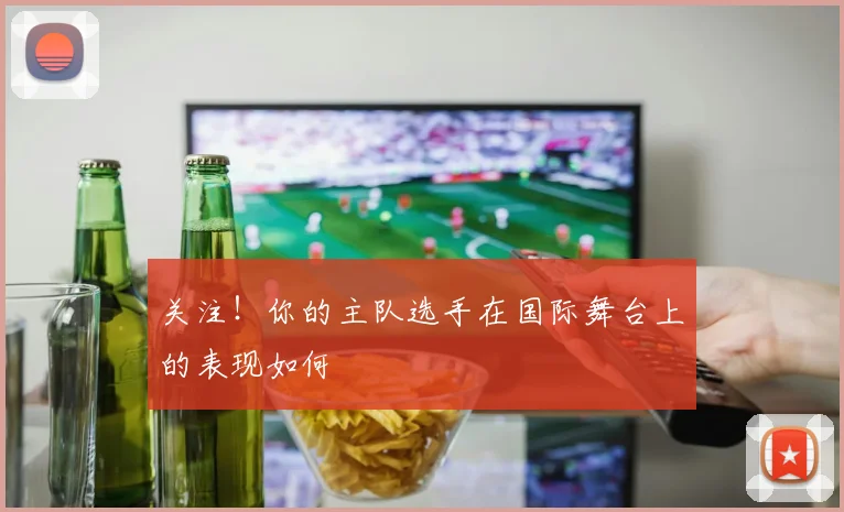 关注！你的主队选手在国际舞台上的表现如何