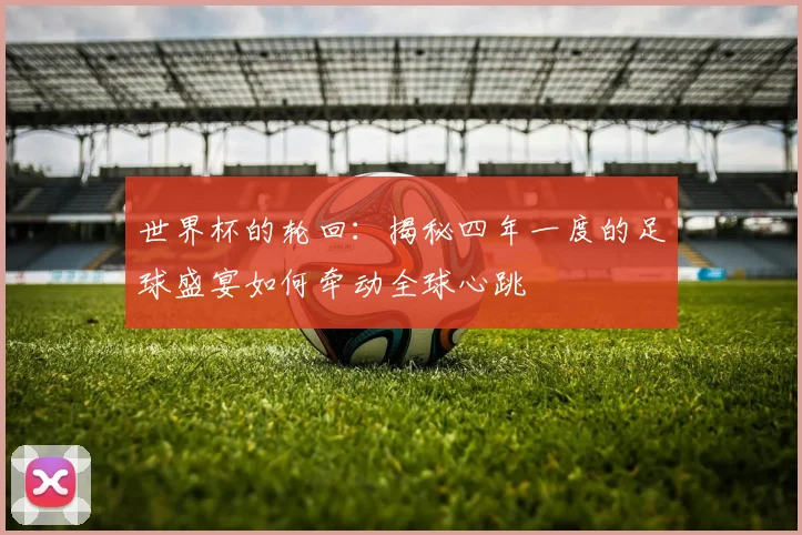世界杯的轮回:揭秘四年一度的足球盛宴如何牵动全球心跳