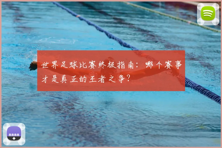 世界足球比赛终极指南：哪个赛事才是真正的王者之争？