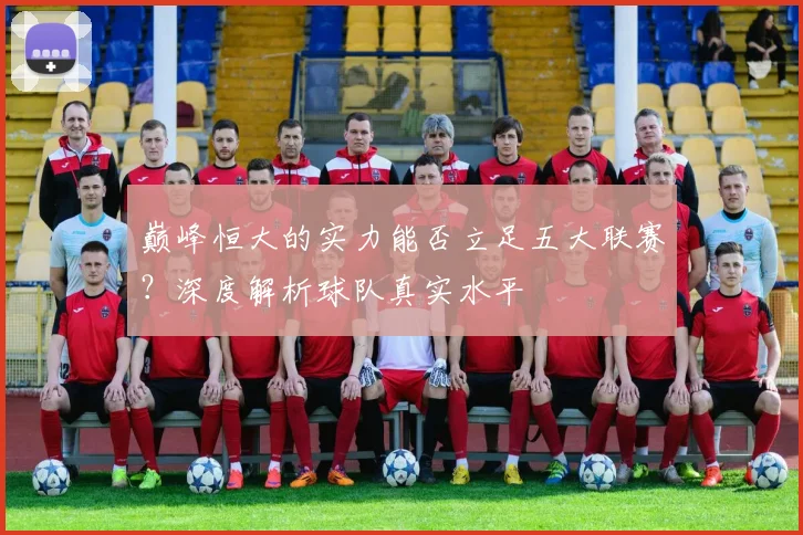 巅峰恒大的实力能否立足五大联赛?深度解析球队真实水平