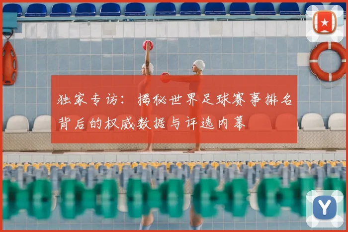 独家专访:揭秘世界足球赛事排名背后的权威数据与评选内幕
