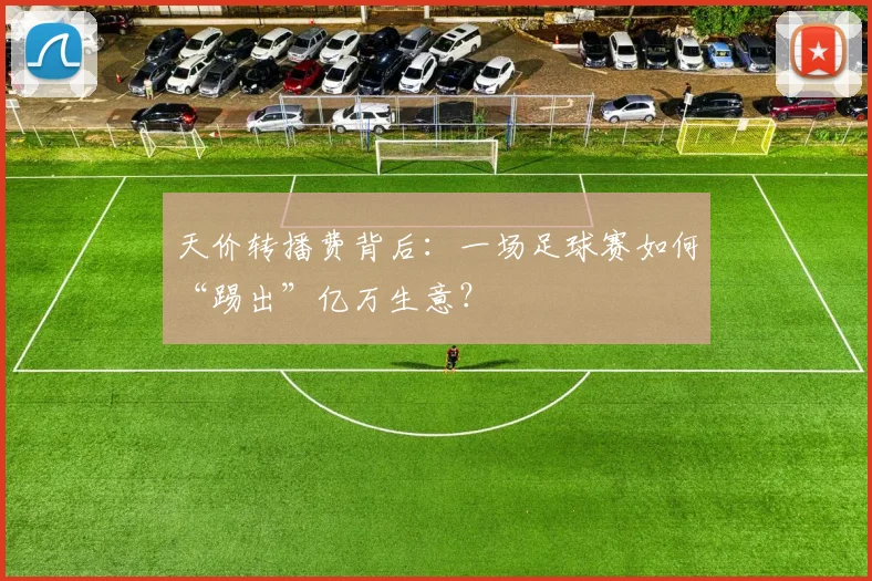 天价转播费背后:一场足球赛如何“踢出”亿万生意?