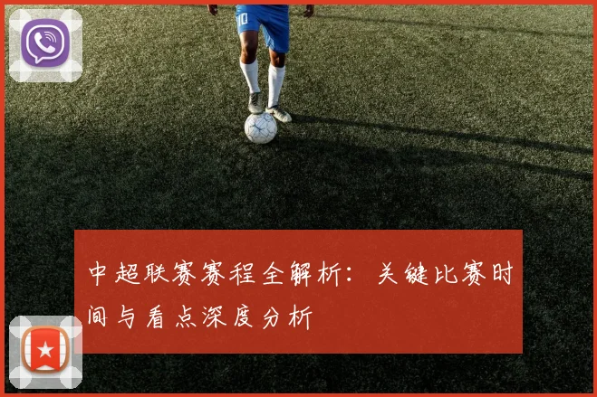 中超联赛赛程全解析：关键比赛时间与看点深度分析