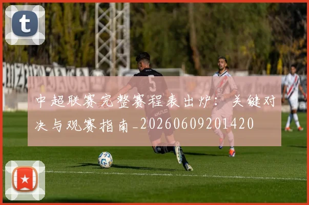 中超联赛完整赛程表出炉:关键对决与观赛指南_20260609201420