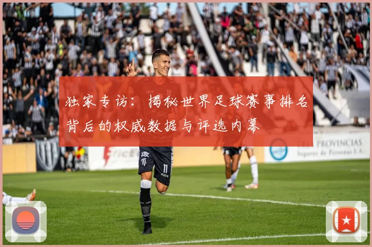 独家专访:揭秘世界足球赛事排名背后的权威数据与评选内幕