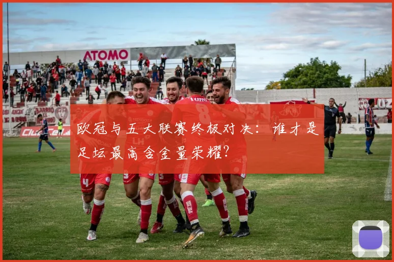 欧冠与五大联赛终极对决:谁才是足坛最高含金量荣耀?