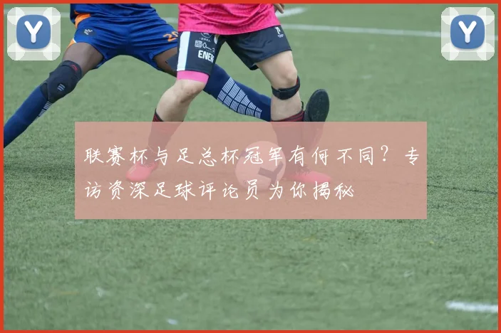 联赛杯与足总杯冠军有何不同?专访资深足球评论员为你揭秘