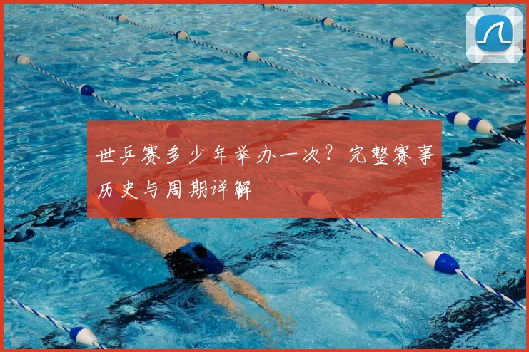 世乒赛多少年举办一次?完整赛事历史与周期详解