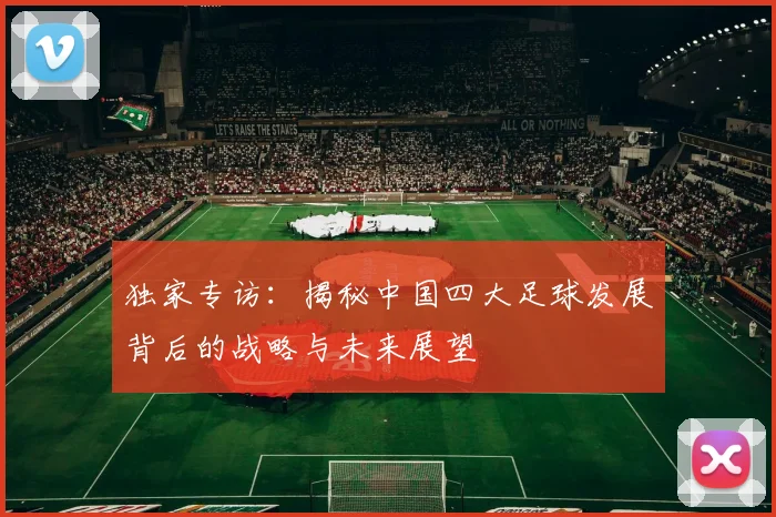 独家专访:揭秘中国四大足球发展背后的战略与未来展望