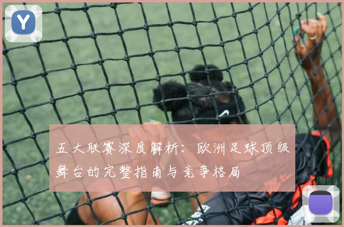 五大联赛深度解析：欧洲足球顶级舞台的完整指南与竞争格局