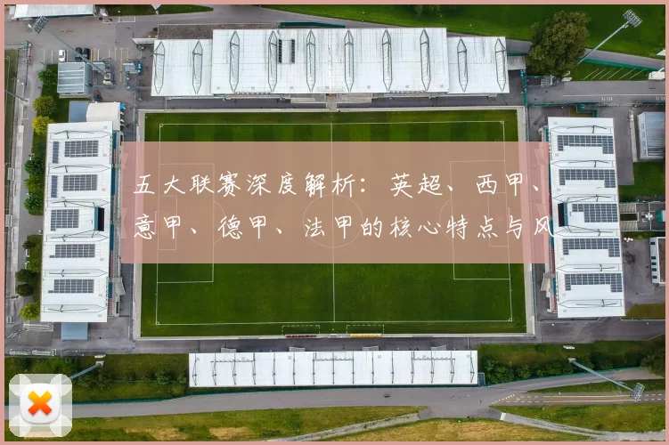 五大联赛深度解析:英超、西甲、意甲、德甲、法甲的核心特点与风格差异