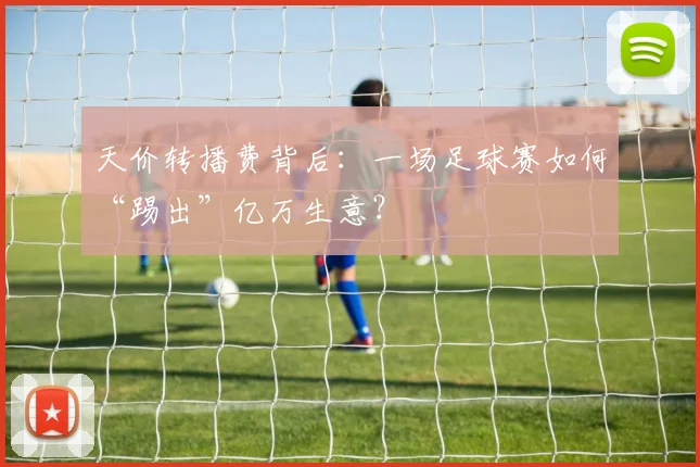 天价转播费背后:一场足球赛如何“踢出”亿万生意?