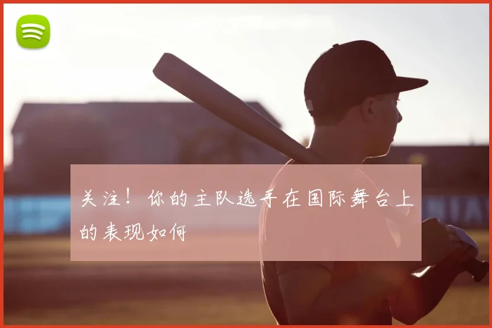 关注!你的主队选手在国际舞台上的表现如何