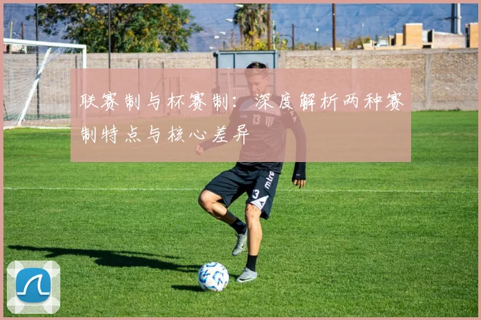 联赛制与杯赛制：深度解析两种赛制特点与核心差异