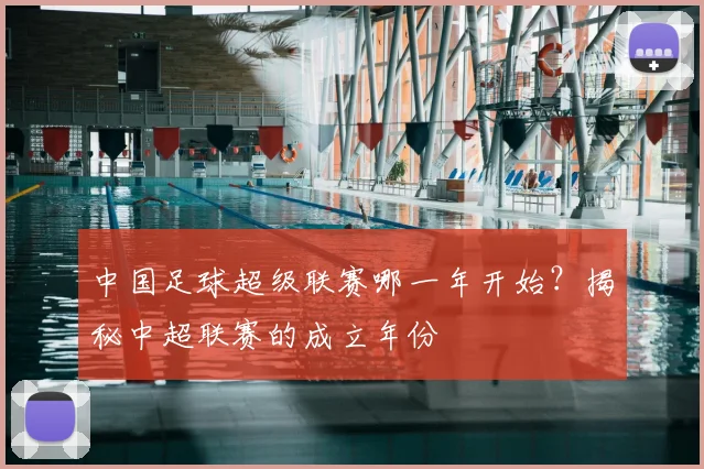 中国足球超级联赛哪一年开始？揭秘中超联赛的成立年份